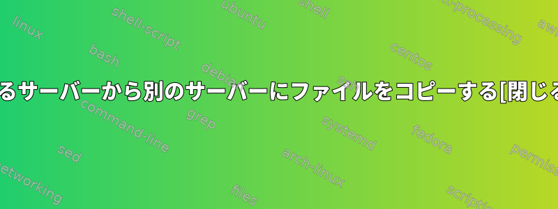 あるサーバーから別のサーバーにファイルをコピーする[閉じる]