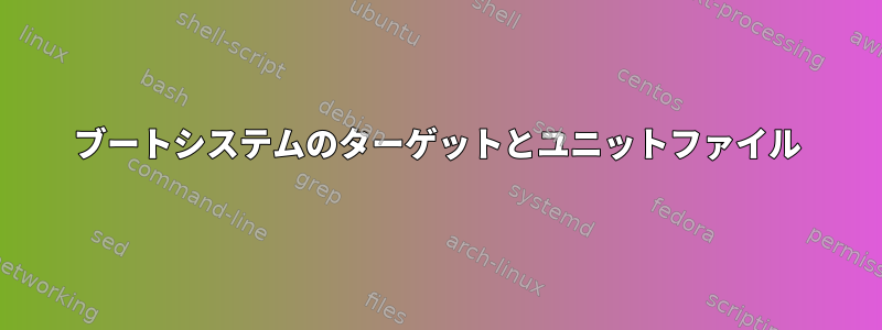 ブートシステムのターゲットとユニットファイル