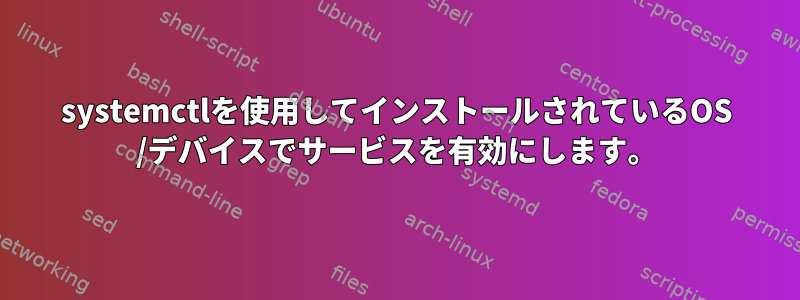 systemctlを使用してインストールされているOS /デバイスでサービスを有効にします。