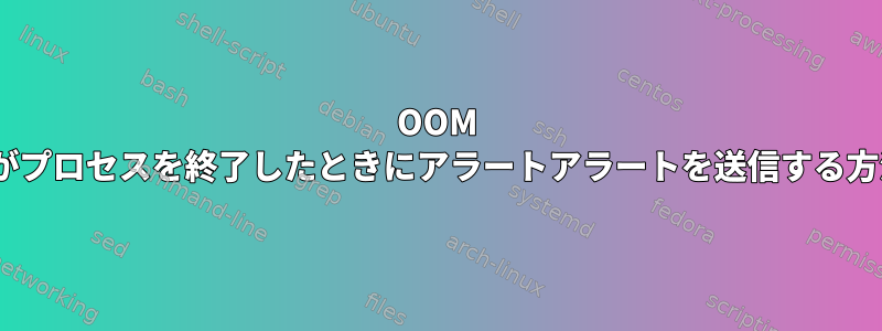 OOM Killerがプロセスを終了したときにアラートアラートを送信する方法は？