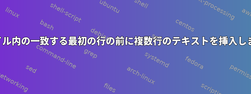 ファイル内の一致する最初の行の前に複数行のテキストを挿入します。