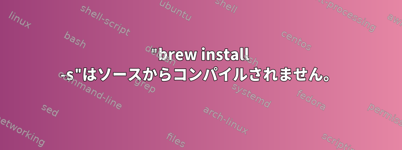 "brew install -s"はソースからコンパイルされません。