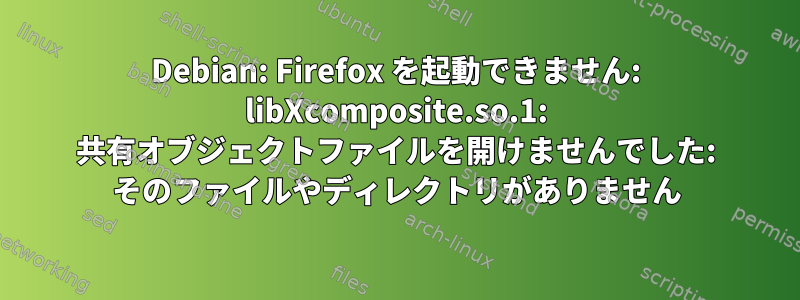 Debian: Firefox を起動できません: libXcomposite.so.1: 共有オブジェクトファイルを開けませんでした: そのファイルやディレクトリがありません