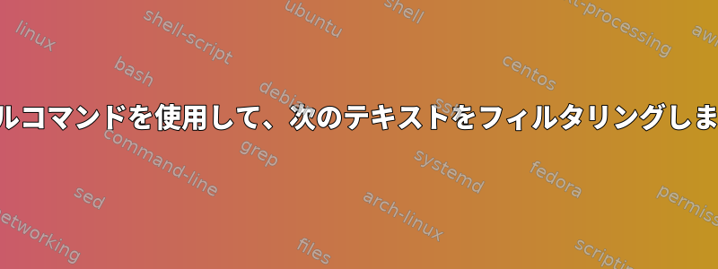 シェルコマンドを使用して、次のテキストをフィルタリングします。