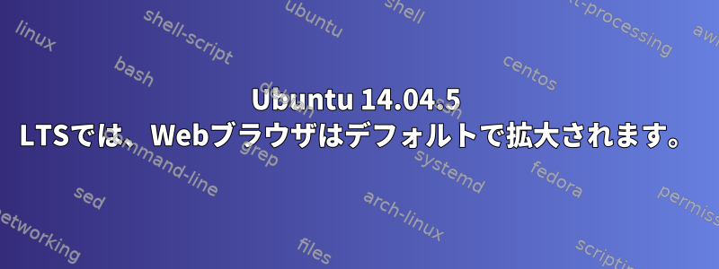 Ubuntu 14.04.5 LTSでは、Webブラウザはデフォルトで拡大されます。