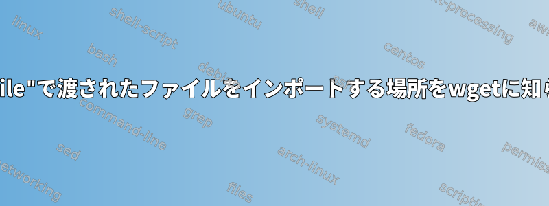 "--input-file"で渡されたファイルをインポートする場所をwgetに知らせる方法