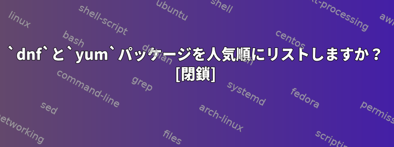 `dnf`と`yum`パッケージを人気順にリストしますか？ [閉鎖]