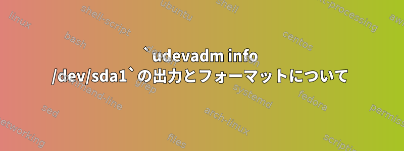 `udevadm info /dev/sda1`の出力とフォーマットについて