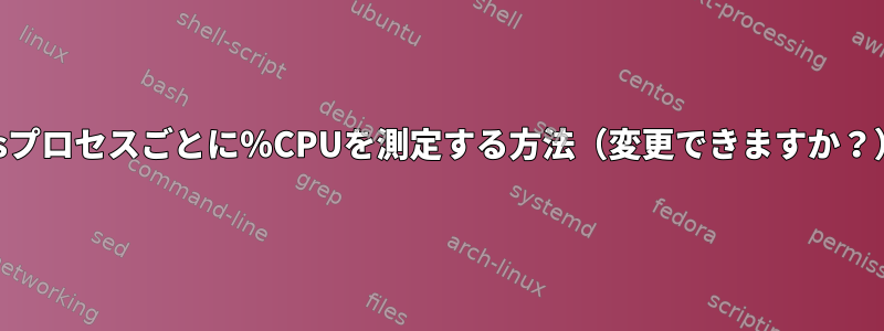 psプロセスごとに％CPUを測定する方法（変更できますか？）