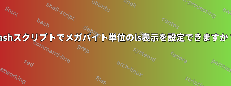 bashスクリプトでメガバイト単位のls表示を設定できますか？