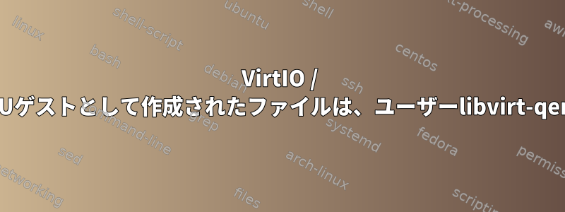 VirtIO / 9pを介してQEMUゲストとして作成されたファイルは、ユーザーlibvirt-qemuに属します。