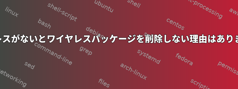 ワイヤレスがないとワイヤレスパッケージを削除しない理由はありますか？