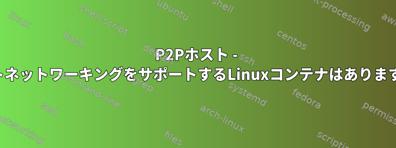 P2Pホスト - ゲストネットワーキングをサポートするLinuxコンテナはありますか？