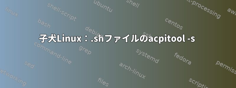 子犬Linux：.shファイルのacpitool -s