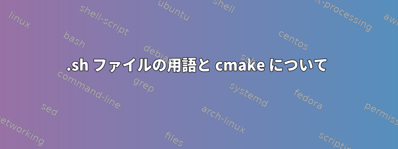 .sh ファイルの用語と cmake について