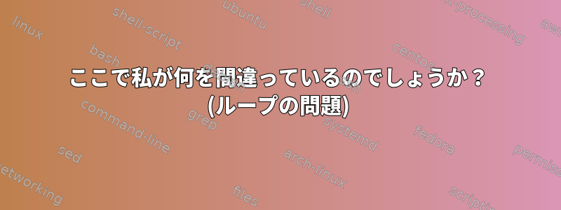 ここで私が何を間違っているのでしょうか？ (ループの問題)