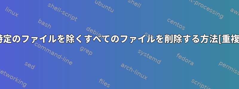 特定のファイルを除くすべてのファイルを削除する方法[重複]