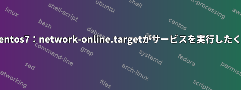 Systemd、Centos7：network-online.targetがサービスを実行したくありません。