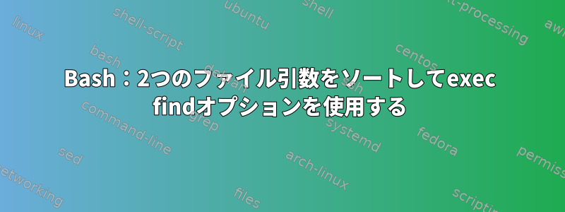 Bash：2つのファイル引数をソートしてexec findオプションを使用する