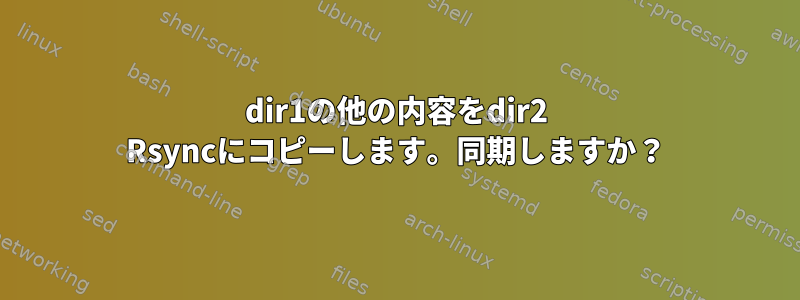 dir1の他の内容をdir2 Rsyncにコピーします。同期しますか？