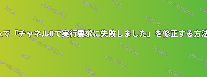 Linuxで「チャネル0で実行要求に失敗しました」を修正する方法は？