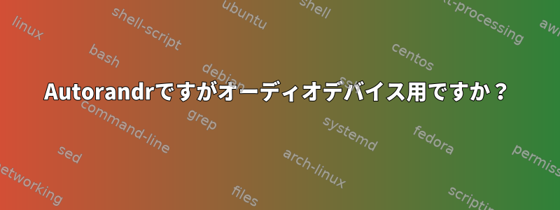 Autorandrですがオーディオデバイス用ですか？