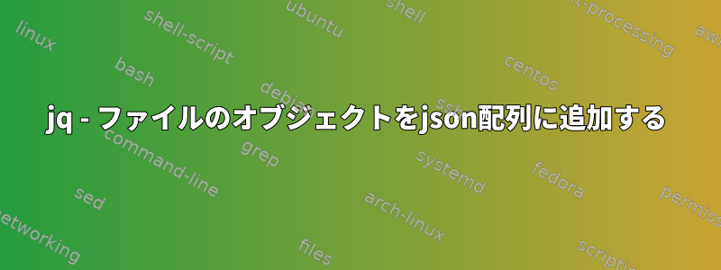 jq - ファイルのオブジェクトをjson配列に追加する