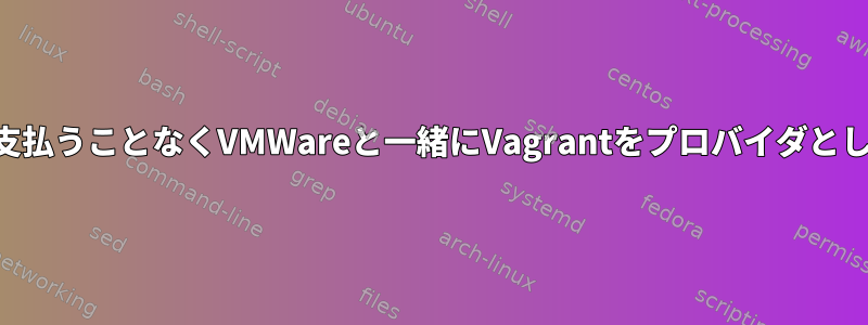 Vagrant：コストを支払うことなくVMWareと一緒にVagrantをプロバイダとして使用できますか？