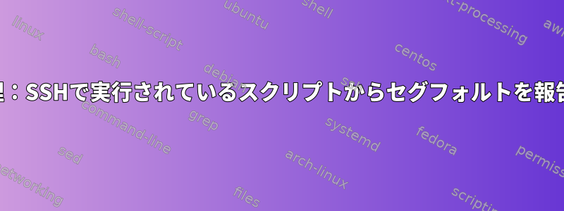 スクリプトエラーの処理：SSHで実行されているスクリプトからセグフォルトを報告する必要があります。