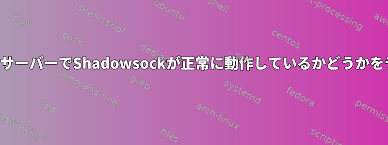 インストールされたサーバーでShadowsockが正常に動作しているかどうかをテストする方法は？