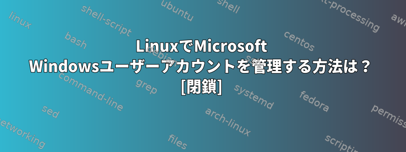 LinuxでMicrosoft Windowsユーザーアカウントを管理する方法は？ [閉鎖]