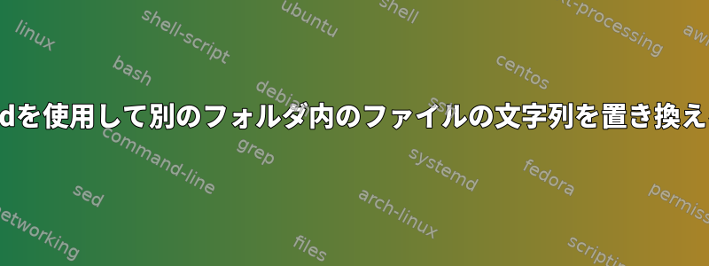 sedを使用して別のフォルダ内のファイルの文字列を置き換える