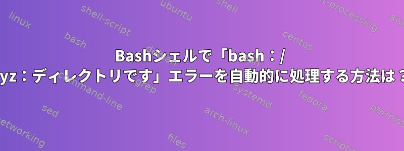 Bashシェルで「bash：/ xyz：ディレクトリです」エラーを自動的に処理する方法は？