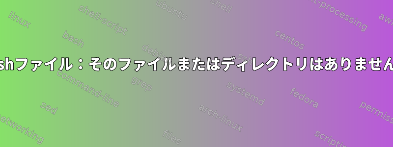 Bashファイル：そのファイルまたはディレクトリはありません。