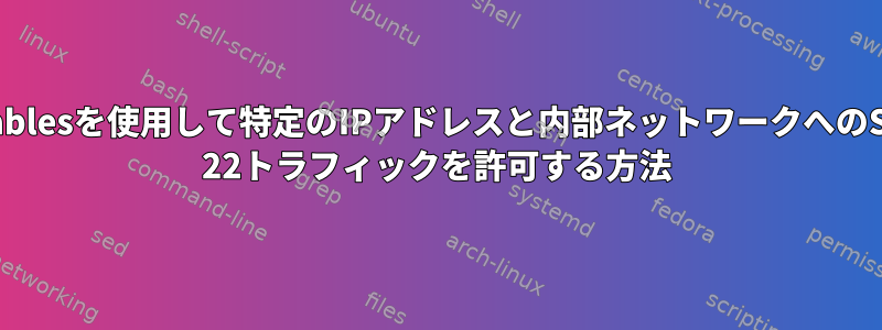 iptablesを使用して特定のIPアドレスと内部ネットワークへのSSH 22トラフィックを許可する方法