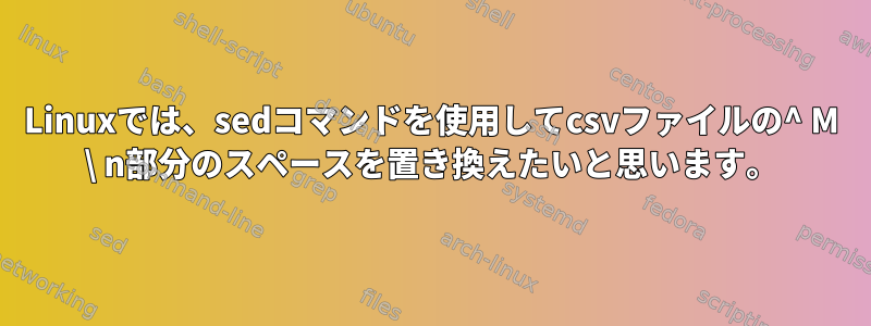 Linuxでは、sedコマンドを使用してcsvファイルの^ M \ n部分のスペースを置き換えたいと思います。