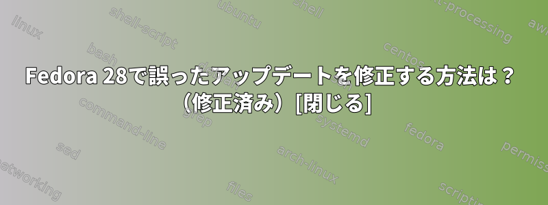 Fedora 28で誤ったアップデートを修正する方法は？ （修正済み）[閉じる]