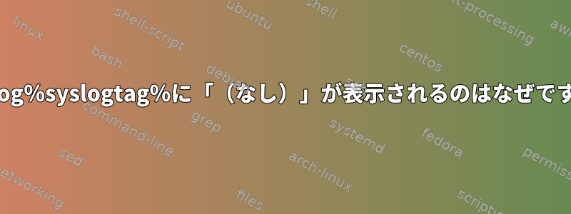 rsyslog％syslogtag％に「（なし）」が表示されるのはなぜですか？