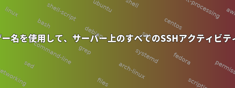 ユーザーのホスト名またはユーザー名を使用して、サーバー上のすべてのSSHアクティビティをどのように記録できますか？