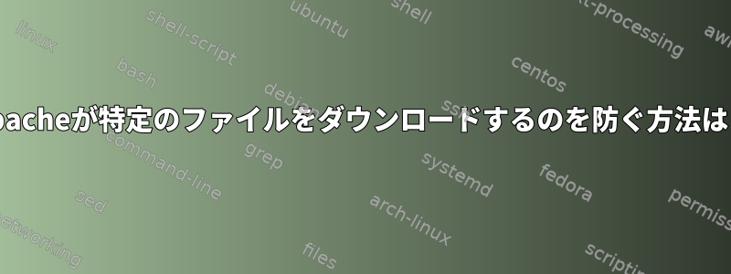 Apacheが特定のファイルをダウンロードするのを防ぐ方法は？