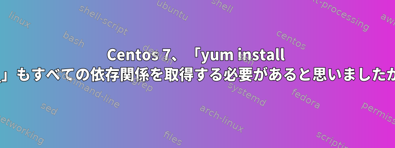 Centos 7、「yum install ___」もすべての依存関係を取得する必要があると思いましたか？