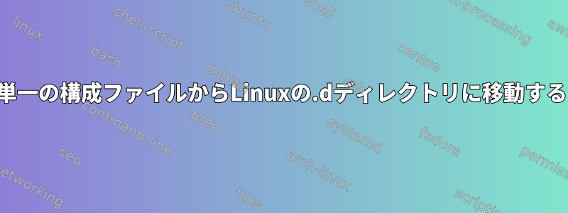 単一の構成ファイルからLinuxの.dディレクトリに移動する