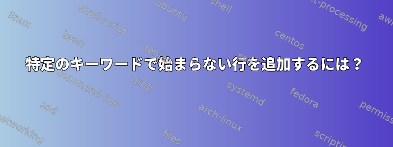 特定のキーワードで始まらない行を追加するには？