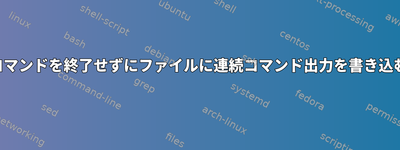 コマンドを終了せずにファイルに連続コマンド出力を書き込む