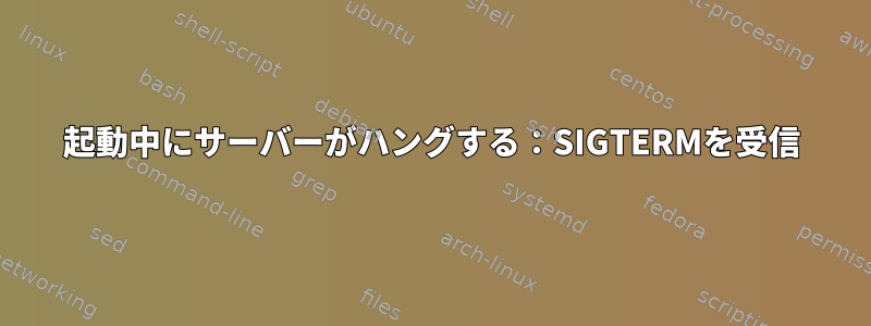 起動中にサーバーがハングする：SIGTERMを受信