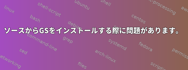 ソースからGSをインストールする際に問題があります。