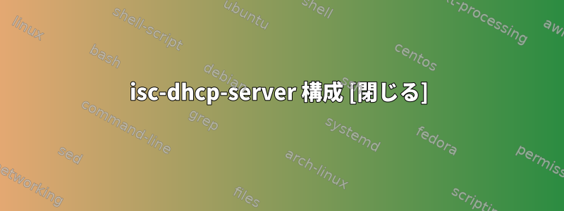 isc-dhcp-server 構成 [閉じる]