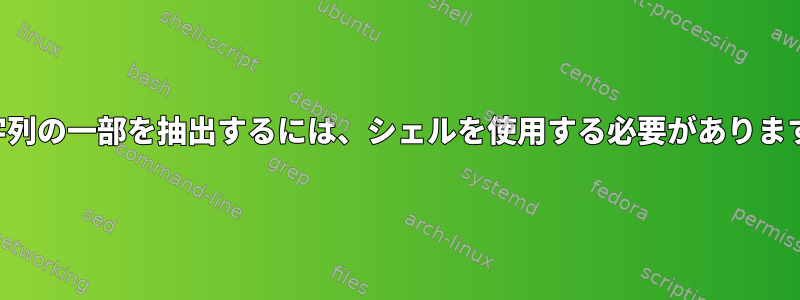 文字列の一部を抽出するには、シェルを使用する必要があります。