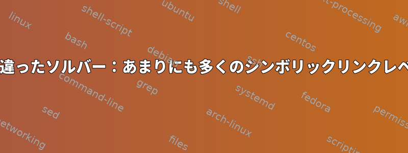 Bash：「間違ったソルバー：あまりにも多くのシンボリックリンクレベル」エラー