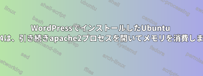 WordPressでインストールしたUbuntu 16.04は、引き続きapache2プロセスを開いてメモリを消費します。